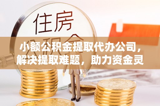 中埔小额公积金提取代办公司，解决提取难题，助力资金灵活使用