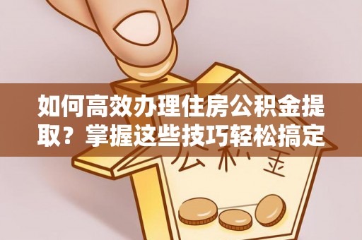 中埔如何高效办理住房公积金提取？掌握这些技巧轻松搞定