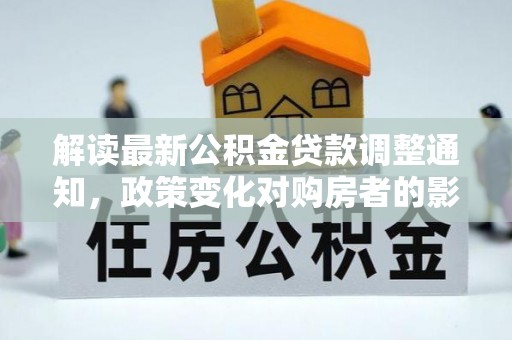 中埔解读最新公积金贷款调整通知，政策变化对购房者的影响