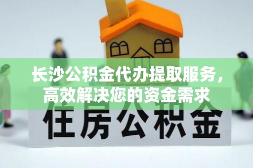 中埔长沙公积金代办提取服务，高效解决您的资金需求