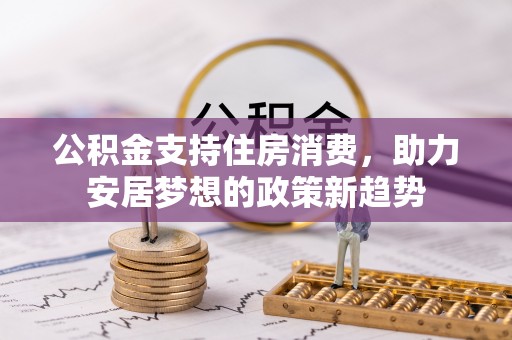 中埔公积金支持住房消费，助力安居梦想的政策新趋势