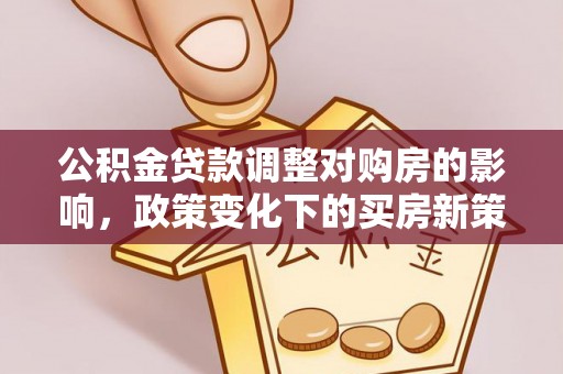 中埔公积金贷款调整对购房的影响，政策变化下的买房新策略