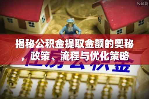 中埔揭秘公积金提取金额的奥秘，政策、流程与优化策略