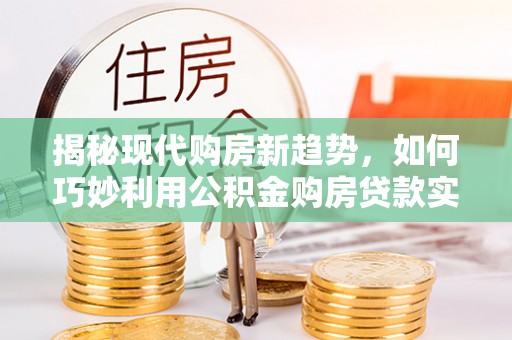 中埔揭秘现代购房新趋势，如何巧妙利用公积金购房贷款实现梦想家园