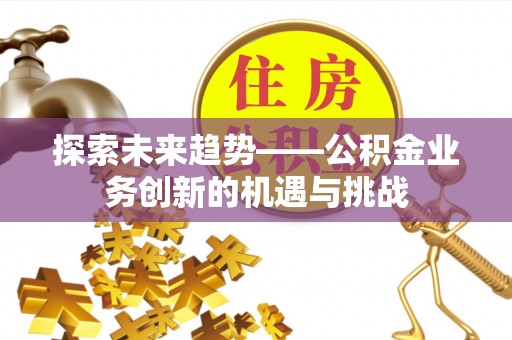 中埔探索未来趋势——公积金业务创新的机遇与挑战