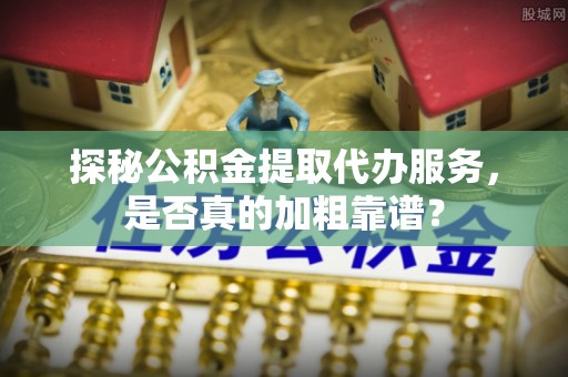 中埔探秘公积金提取代办服务，是否真的加粗靠谱？
