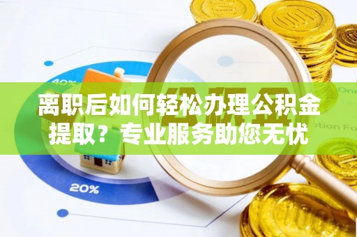 中埔离职后如何轻松办理公积金提取？专业服务助您无忧