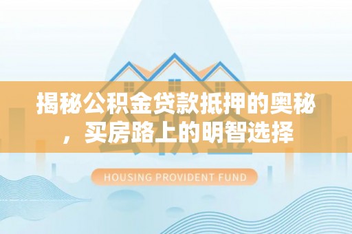 中埔揭秘公积金贷款抵押的奥秘，买房路上的明智选择