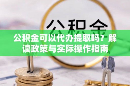 中埔公积金可以代办提取吗？解读政策与实际操作指南