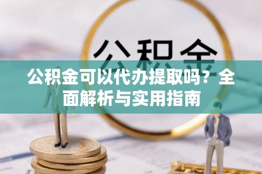 中埔公积金可以代办提取吗？全面解析与实用指南