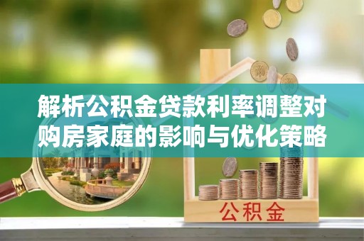 中埔解析公积金贷款利率调整对购房家庭的影响与优化策略