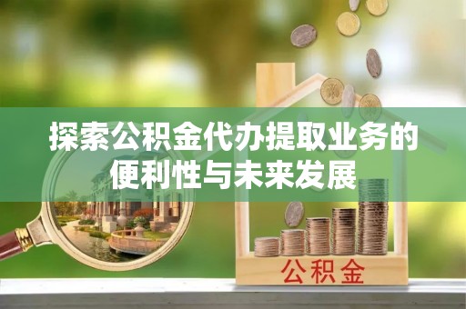 中埔探索公积金代办提取业务的便利性与未来发展