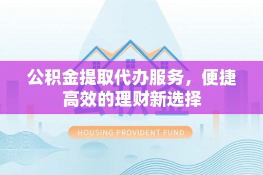 中埔公积金提取代办服务，便捷高效的理财新选择