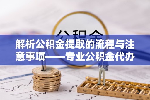 中埔解析公积金提取的流程与注意事项——专业公积金代办提取咨询服务