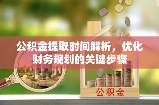 中埔公积金提取时间解析，优化财务规划的关键步骤
