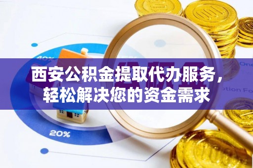 中埔西安公积金提取代办服务，轻松解决您的资金需求