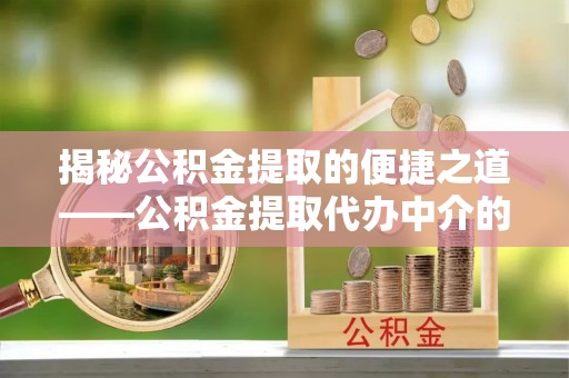 中埔揭秘公积金提取的便捷之道——公积金提取代办中介的专业服务