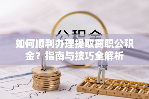 中埔如何顺利办理提取离职公积金？指南与技巧全解析