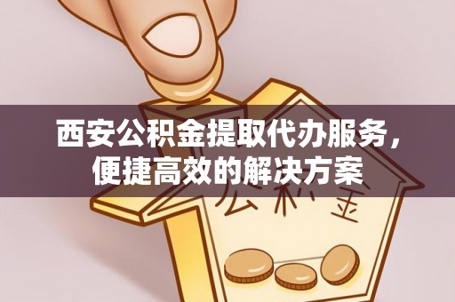 中埔西安公积金提取代办服务，便捷高效的解决方案