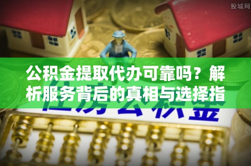 中埔公积金提取代办可靠吗？解析服务背后的真相与选择指南