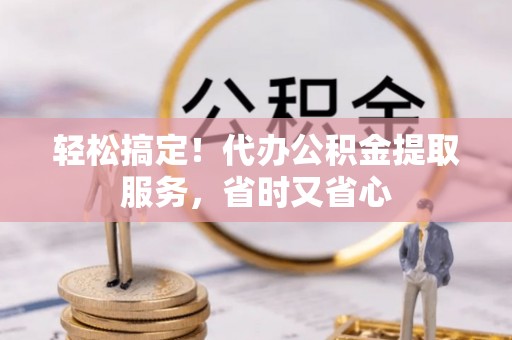 中埔轻松搞定！代办公积金提取服务，省时又省心