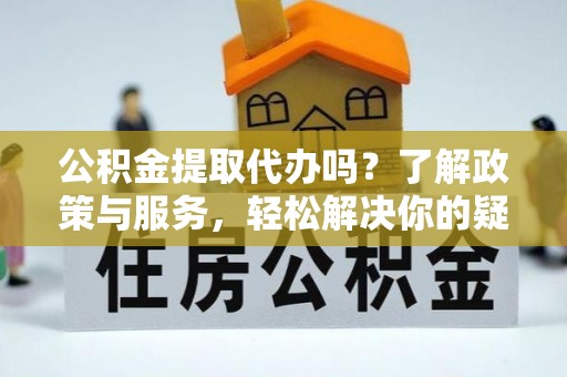 中埔公积金提取代办吗？了解政策与服务，轻松解决你的疑问