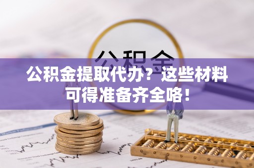 中埔公积金提取代办？这些材料可得准备齐全咯！