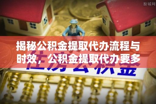 中埔揭秘公积金提取代办流程与时效，公积金提取代办要多久不再神秘