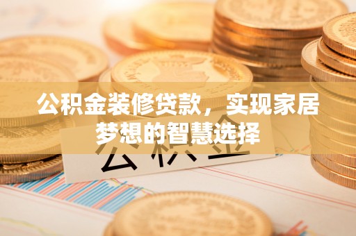 中埔公积金装修贷款，实现家居梦想的智慧选择