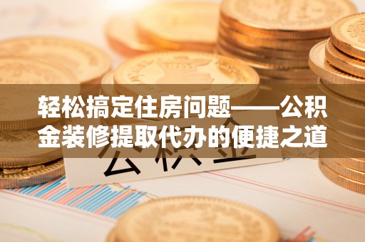 中埔轻松搞定住房问题——公积金装修提取代办的便捷之道