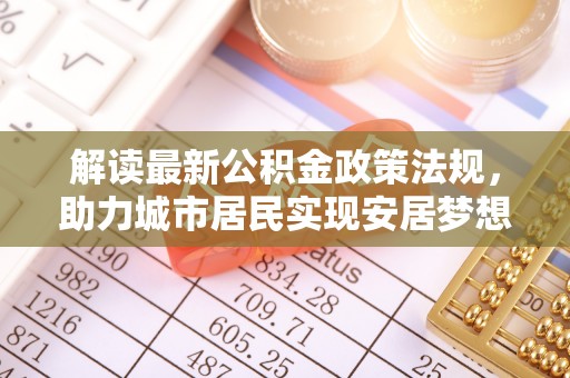 中埔解读最新公积金政策法规，助力城市居民实现安居梦想
