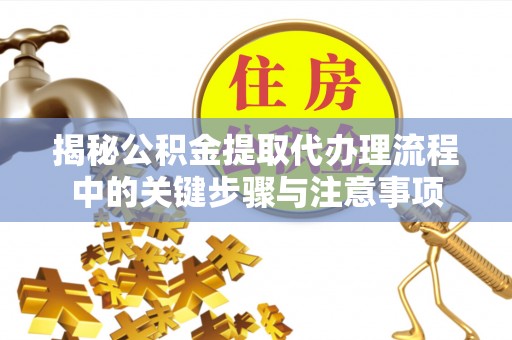 中埔揭秘公积金提取代办理流程中的关键步骤与注意事项