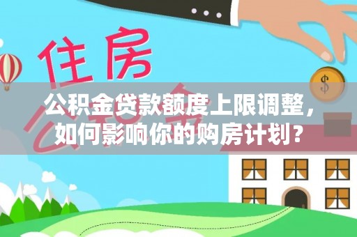 中埔公积金贷款额度上限调整，如何影响你的购房计划？