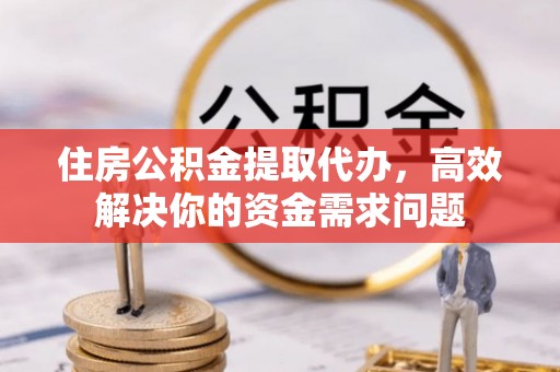 中埔住房公积金提取代办，高效解决你的资金需求问题
