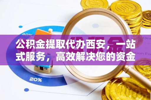 中埔公积金提取代办西安，一站式服务，高效解决您的资金需求