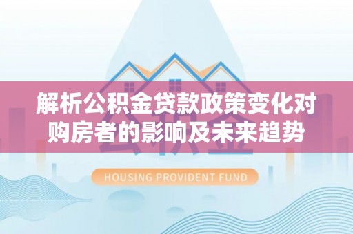 中埔解析公积金贷款政策变化对购房者的影响及未来趋势