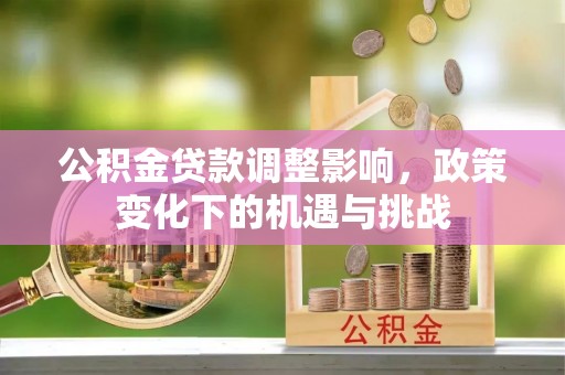 中埔公积金贷款调整影响，政策变化下的机遇与挑战
