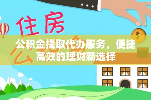 中埔公积金提取代办服务，便捷高效的理财新选择