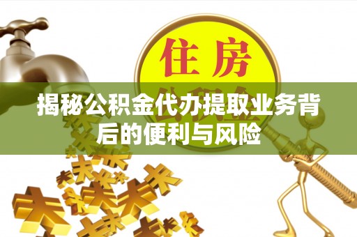 中埔揭秘公积金代办提取业务背后的便利与风险