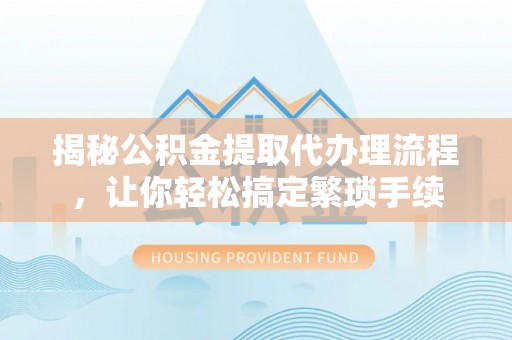 中埔揭秘公积金提取代办理流程，让你轻松搞定繁琐手续