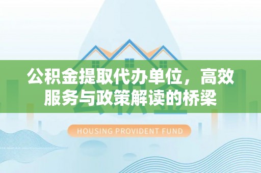 中埔公积金提取代办单位，高效服务与政策解读的桥梁