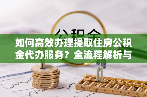 中埔如何高效办理提取住房公积金代办服务？全流程解析与技巧分享