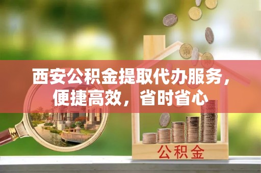 中埔西安公积金提取代办服务，便捷高效，省时省心