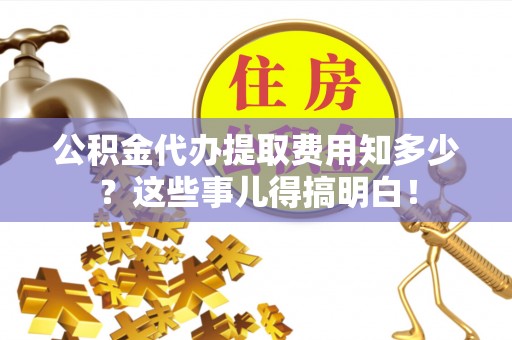 中埔公积金代办提取费用知多少？这些事儿得搞明白！