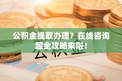 中埔公积金提取办理？在线咨询超全攻略来啦！