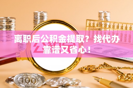 中埔离职后公积金提取？找代办靠谱又省心！