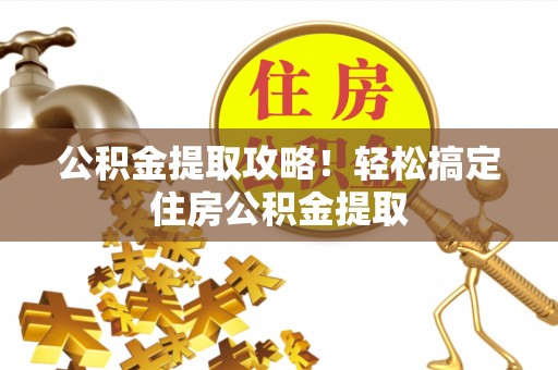 中埔公积金提取攻略！轻松搞定住房公积金提取