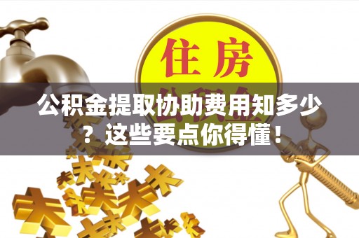 中埔公积金提取协助费用知多少？这些要点你得懂！