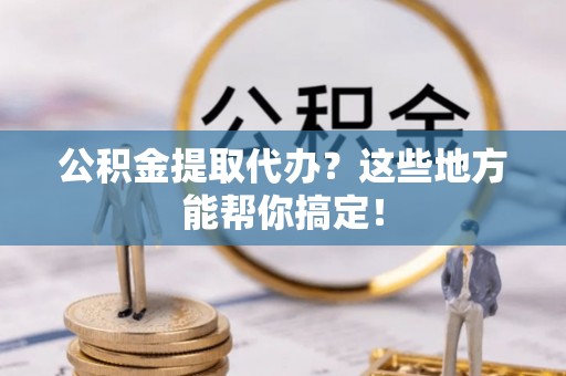 中埔公积金提取代办？这些地方能帮你搞定！