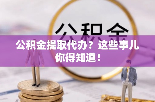 中埔公积金提取代办？这些事儿你得知道！